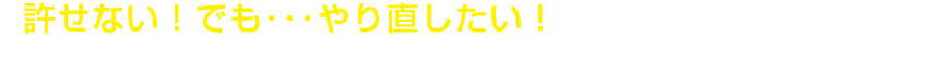 許せない!でも・・・やり直したい!