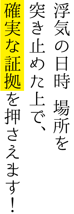 浮気の日時 場所を突き止めた上で、確実な証拠を押さえます!