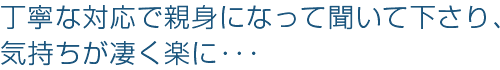 丁寧な対応で親身になって聞いて下さり、気持ちが凄く楽に・・・