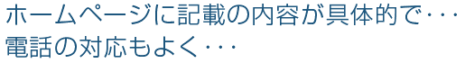 ホームページに記載の内容が具体的で・・・電話の対応もよく・・・